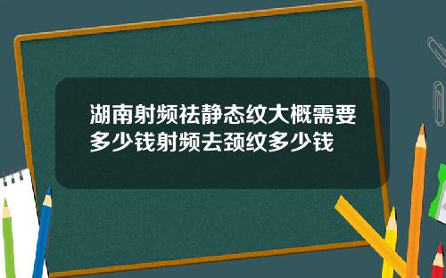 湖南射频祛静态纹大概需要多少钱射频去颈纹多少钱