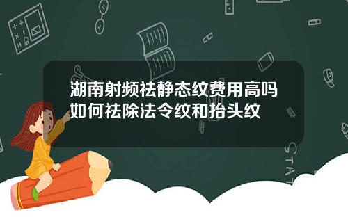 湖南射频祛静态纹费用高吗如何祛除法令纹和抬头纹