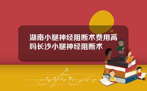 湖南小腿神经阻断术费用高吗长沙小腿神经阻断术
