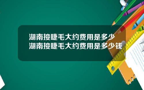湖南接睫毛大约费用是多少湖南接睫毛大约费用是多少钱