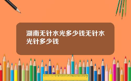 湖南无针水光多少钱无针水光针多少钱
