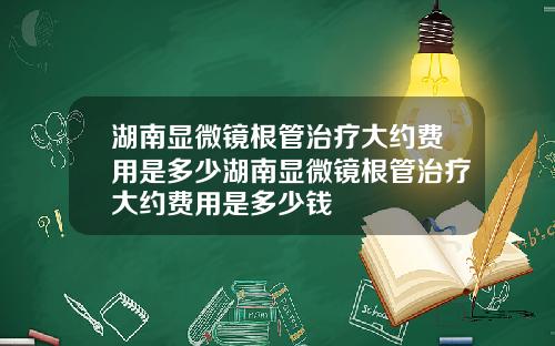 湖南显微镜根管治疗大约费用是多少湖南显微镜根管治疗大约费用是多少钱