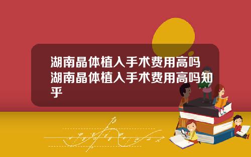 湖南晶体植入手术费用高吗湖南晶体植入手术费用高吗知乎