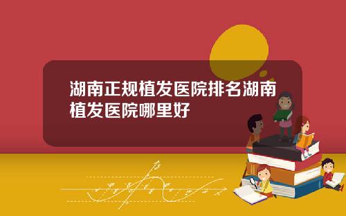 湖南正规植发医院排名湖南植发医院哪里好