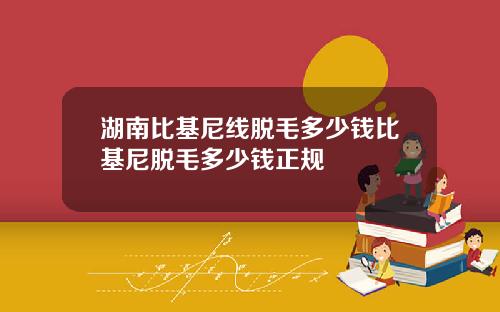 湖南比基尼线脱毛多少钱比基尼脱毛多少钱正规