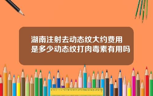湖南注射去动态纹大约费用是多少动态纹打肉毒素有用吗
