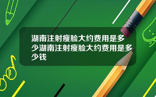 湖南注射瘦脸大约费用是多少湖南注射瘦脸大约费用是多少钱