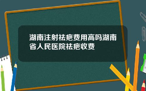 湖南注射祛疤费用高吗湖南省人民医院祛疤收费
