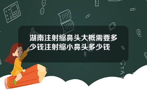 湖南注射缩鼻头大概需要多少钱注射缩小鼻头多少钱