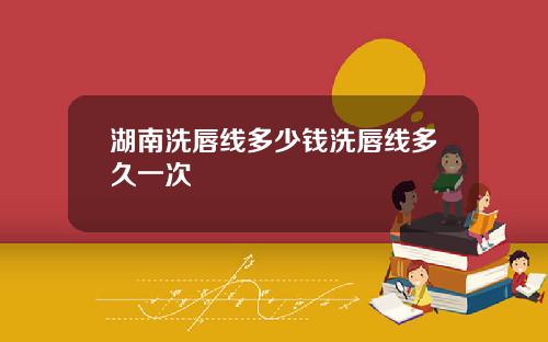 湖南洗唇线多少钱洗唇线多久一次