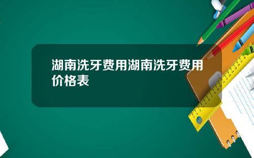 湖南洗牙费用湖南洗牙费用价格表