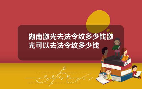 湖南激光去法令纹多少钱激光可以去法令纹多少钱