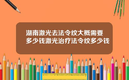 湖南激光去法令纹大概需要多少钱激光治疗法令纹多少钱