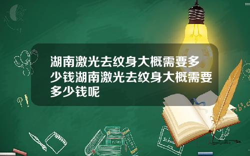 湖南激光去纹身大概需要多少钱湖南激光去纹身大概需要多少钱呢