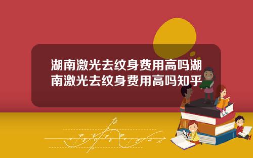 湖南激光去纹身费用高吗湖南激光去纹身费用高吗知乎