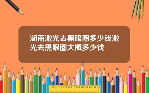 湖南激光去黑眼圈多少钱激光去黑眼圈大概多少钱
