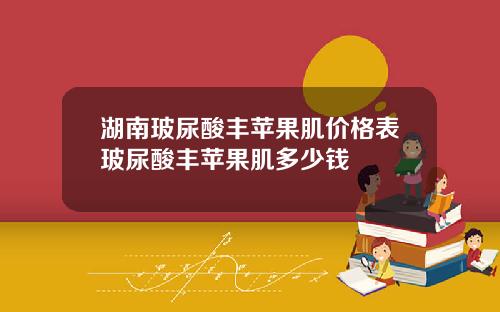湖南玻尿酸丰苹果肌价格表玻尿酸丰苹果肌多少钱