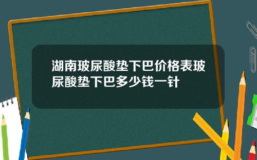 湖南玻尿酸垫下巴价格表玻尿酸垫下巴多少钱一针