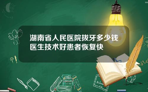 湖南省人民医院拔牙多少钱医生技术好患者恢复快