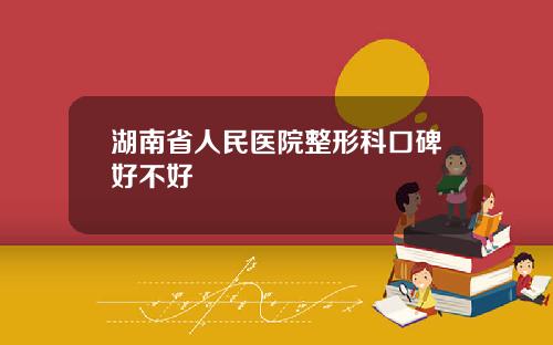 湖南省人民医院整形科口碑好不好