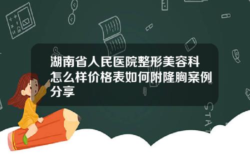 湖南省人民医院整形美容科怎么样价格表如何附隆胸案例分享