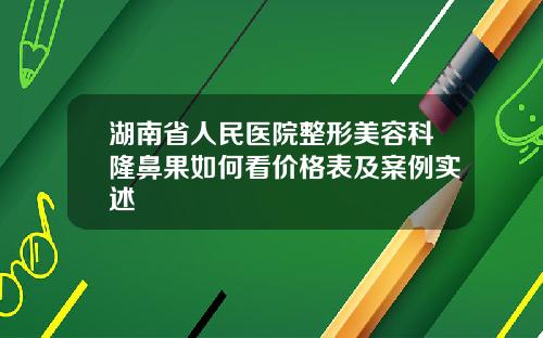 湖南省人民医院整形美容科隆鼻果如何看价格表及案例实述