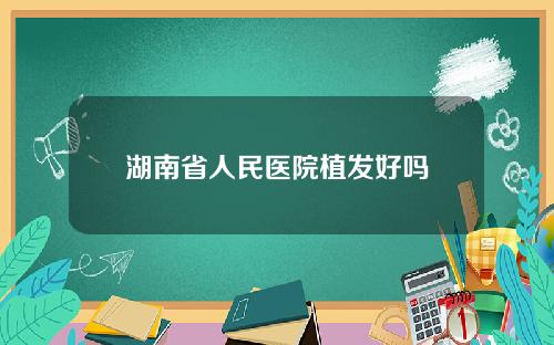 湖南省人民医院植发好吗