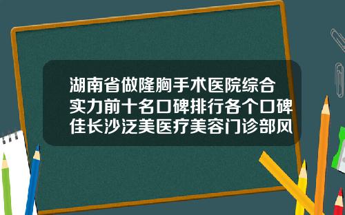 湖南省做隆胸手术医院综合实力前十名口碑排行各个口碑佳长沙泛美医疗美容门诊部风格及技术优势详细解答