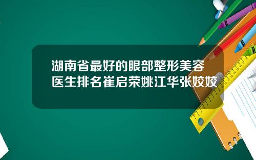 湖南省最好的眼部整形美容医生排名崔启荣姚江华张姣姣