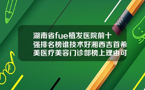 湖南省fue植发医院前十强排名榜谁技术好湘西吉首希美医疗美容门诊部榜上理由可查