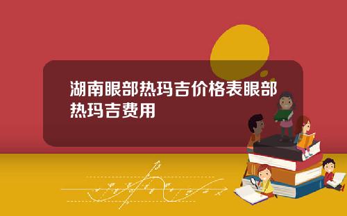 湖南眼部热玛吉价格表眼部热玛吉费用