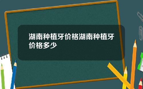 湖南种植牙价格湖南种植牙价格多少