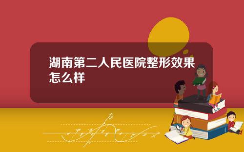湖南第二人民医院整形效果怎么样