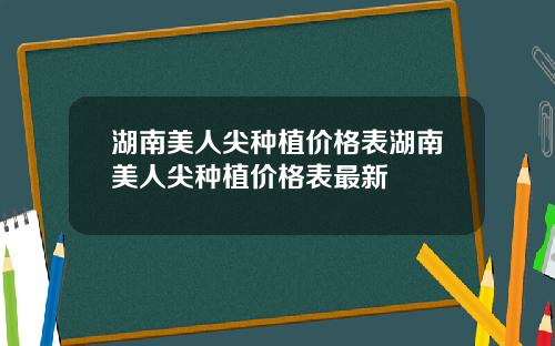湖南美人尖种植价格表湖南美人尖种植价格表最新