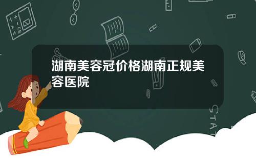 湖南美容冠价格湖南正规美容医院