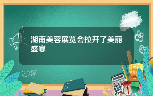 湖南美容展览会拉开了美丽盛宴