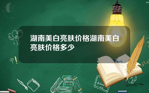 湖南美白亮肤价格湖南美白亮肤价格多少