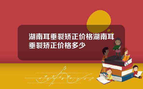 湖南耳垂裂矫正价格湖南耳垂裂矫正价格多少