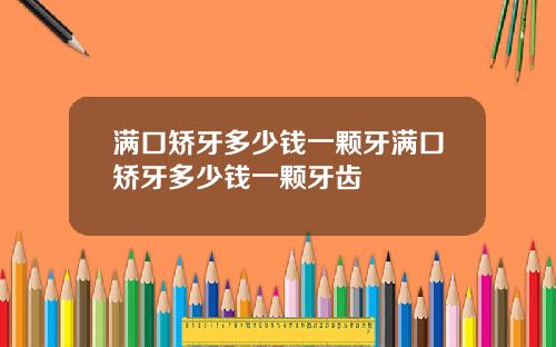 满口矫牙多少钱一颗牙满口矫牙多少钱一颗牙齿