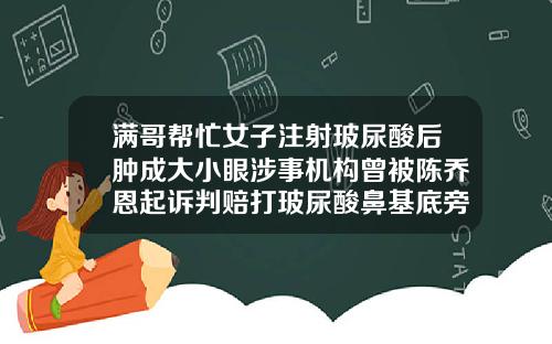 满哥帮忙女子注射玻尿酸后肿成大小眼涉事机构曾被陈乔恩起诉判赔打玻尿酸鼻基底旁边鼓包是肿了吗