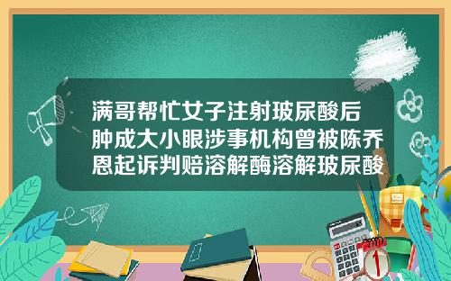 满哥帮忙女子注射玻尿酸后肿成大小眼涉事机构曾被陈乔恩起诉判赔溶解酶溶解玻尿酸多久干净