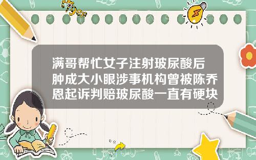 满哥帮忙女子注射玻尿酸后肿成大小眼涉事机构曾被陈乔恩起诉判赔玻尿酸一直有硬块正常吗