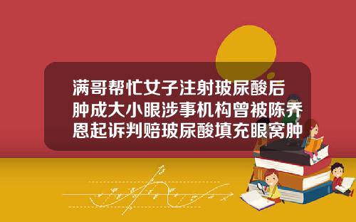 满哥帮忙女子注射玻尿酸后肿成大小眼涉事机构曾被陈乔恩起诉判赔玻尿酸填充眼窝肿了怎么办