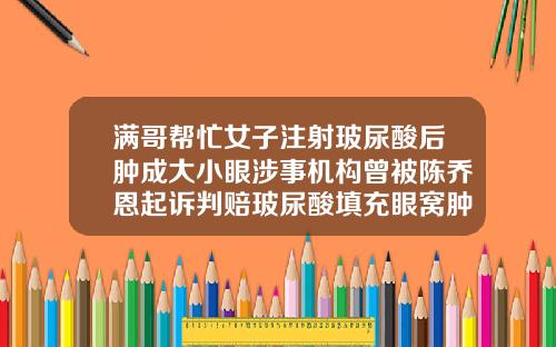 满哥帮忙女子注射玻尿酸后肿成大小眼涉事机构曾被陈乔恩起诉判赔玻尿酸填充眼窝肿的厉害