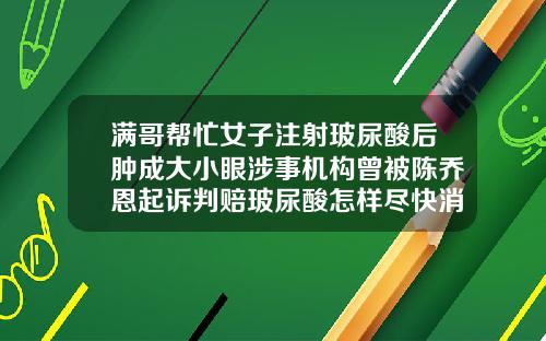 满哥帮忙女子注射玻尿酸后肿成大小眼涉事机构曾被陈乔恩起诉判赔玻尿酸怎样尽快消除硬块