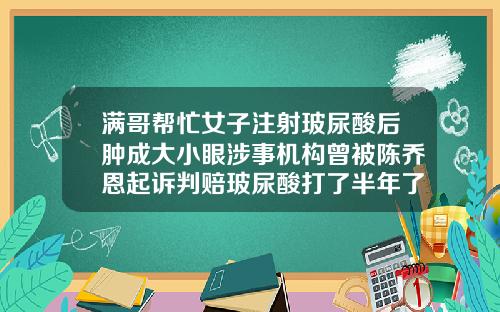 满哥帮忙女子注射玻尿酸后肿成大小眼涉事机构曾被陈乔恩起诉判赔玻尿酸打了半年了突然肿了怎么回事