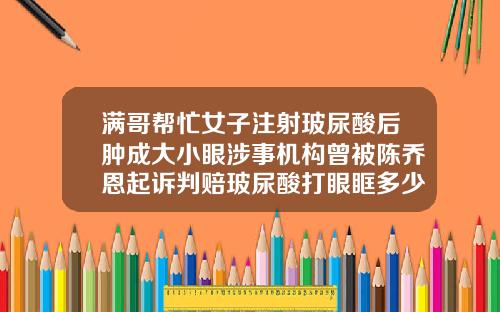 满哥帮忙女子注射玻尿酸后肿成大小眼涉事机构曾被陈乔恩起诉判赔玻尿酸打眼眶多少钱