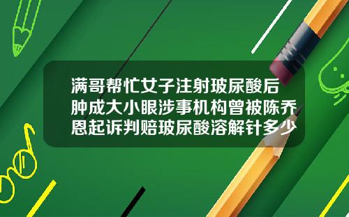 满哥帮忙女子注射玻尿酸后肿成大小眼涉事机构曾被陈乔恩起诉判赔玻尿酸溶解针多少钱一支啊