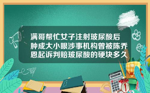 满哥帮忙女子注射玻尿酸后肿成大小眼涉事机构曾被陈乔恩起诉判赔玻尿酸的硬块多久变软