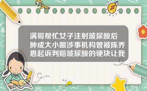 满哥帮忙女子注射玻尿酸后肿成大小眼涉事机构曾被陈乔恩起诉判赔玻尿酸的硬块让我挤破了